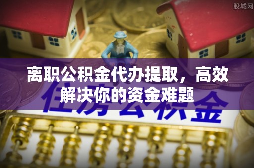 乌来离职公积金代办提取，高效解决你的资金难题