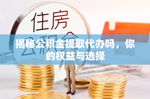 乌来揭秘公积金提取代办吗，你的权益与选择