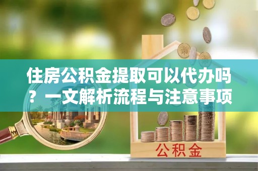 乌来住房公积金提取可以代办吗？一文解析流程与注意事项