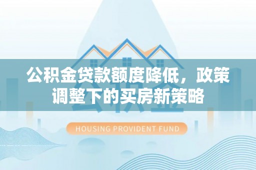 乌来公积金贷款额度降低，政策调整下的买房新策略