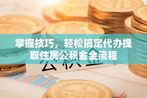 乌来掌握技巧，轻松搞定代办提取住房公积金全流程