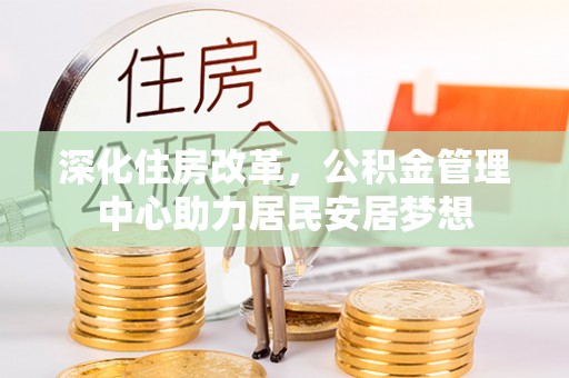 乌来深化住房改革，公积金管理中心助力居民安居梦想