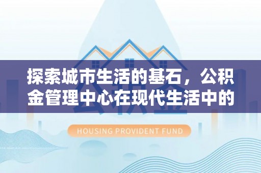 乌来探索城市生活的基石，公积金管理中心在现代生活中的重要角色