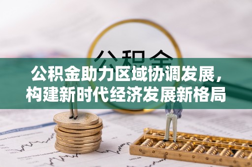乌来公积金助力区域协调发展，构建新时代经济发展新格局