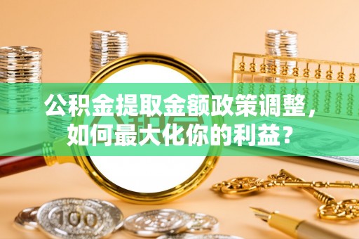 乌来公积金提取金额政策调整，如何最大化你的利益？