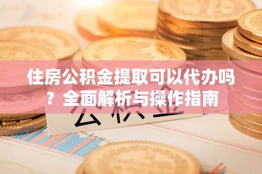 乌来住房公积金提取可以代办吗？全面解析与操作指南