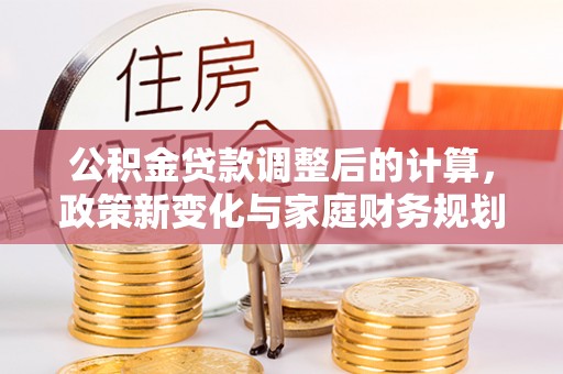 乌来公积金贷款调整后的计算，政策新变化与家庭财务规划