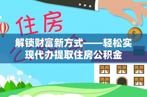乌来解锁财富新方式——轻松实现代办提取住房公积金