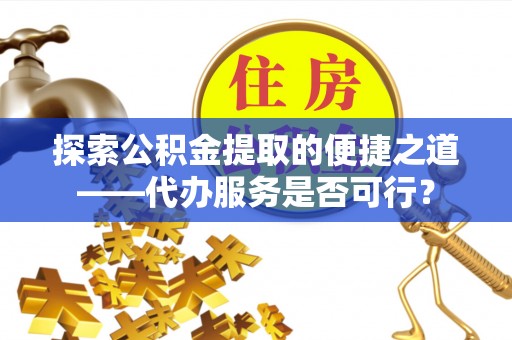 乌来探索公积金提取的便捷之道——代办服务是否可行？