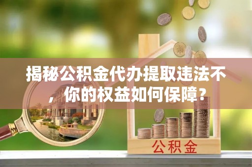 乌来揭秘公积金代办提取违法不，你的权益如何保障？